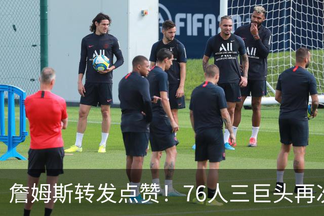 詹姆斯转发点赞！76人三巨头再次合体：演练多种战术备战新赛季