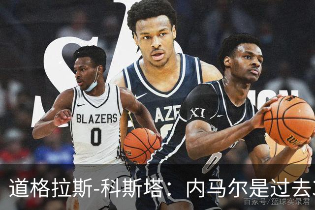 道格拉斯-科斯塔：内马尔是过去30-40年巴西最重要的天才
